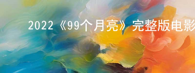 影视迷陈清生的个人博客,2022《99个月亮》完整版电影/在线观看/百度云-美剧天堂